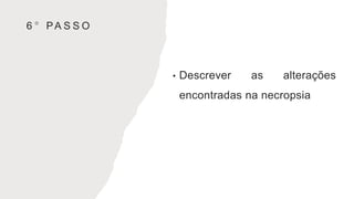 6 ° PA S S O
• Descrever as alterações
encontradas na necropsia
 