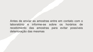 Antes de enviar as amostras entre em contato com o
laboratório e informe-se sobre os horários de
recebimento das amostras para evitar possíveis
deterioração das mesmas
 