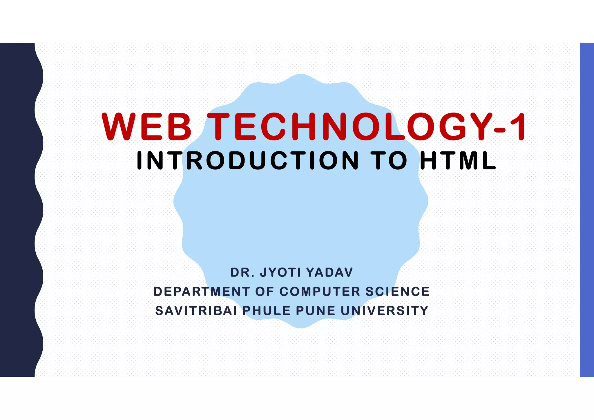 WEB TECHNOLOGY-1
INTRODUCTION TO HTML
DR. JYOTI YADAV
DEPARTMENT OF COMPUTER SCIENCE
SAVITRIBAI PHULE PUNE UNIVERSITY
 
