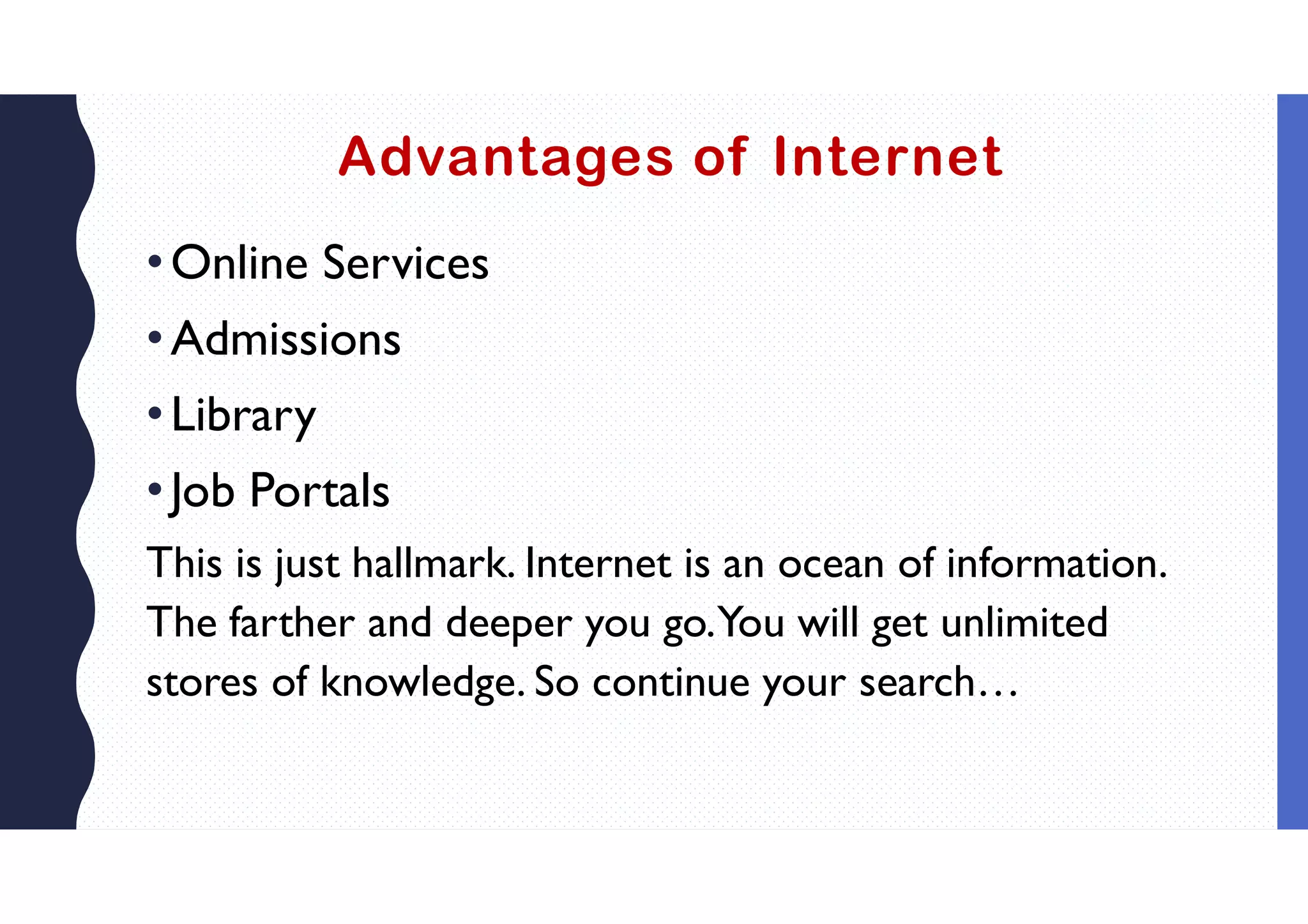 Advantages of Internet
•Online Services
•Admissions
•Library
•Job Portals
This is just hallmark. Internet is an ocean of information.
The farther and deeper you go.You will get unlimited
stores of knowledge. So continue your search…
 