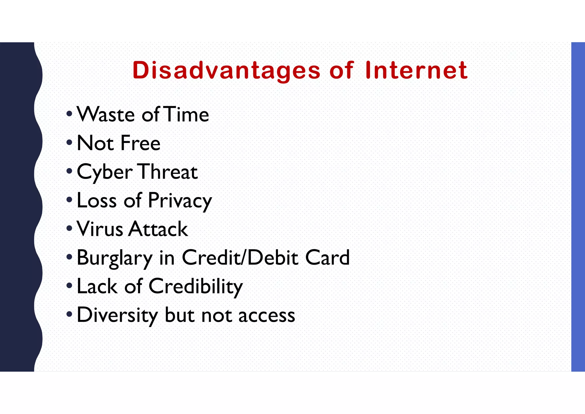 Disadvantages of Internet
•Waste ofTime
•Not Free
•Cyber Threat
•Loss of Privacy
•Virus Attack
•Burglary in Credit/Debit Card
•Lack of Credibility
•Diversity but not access
 