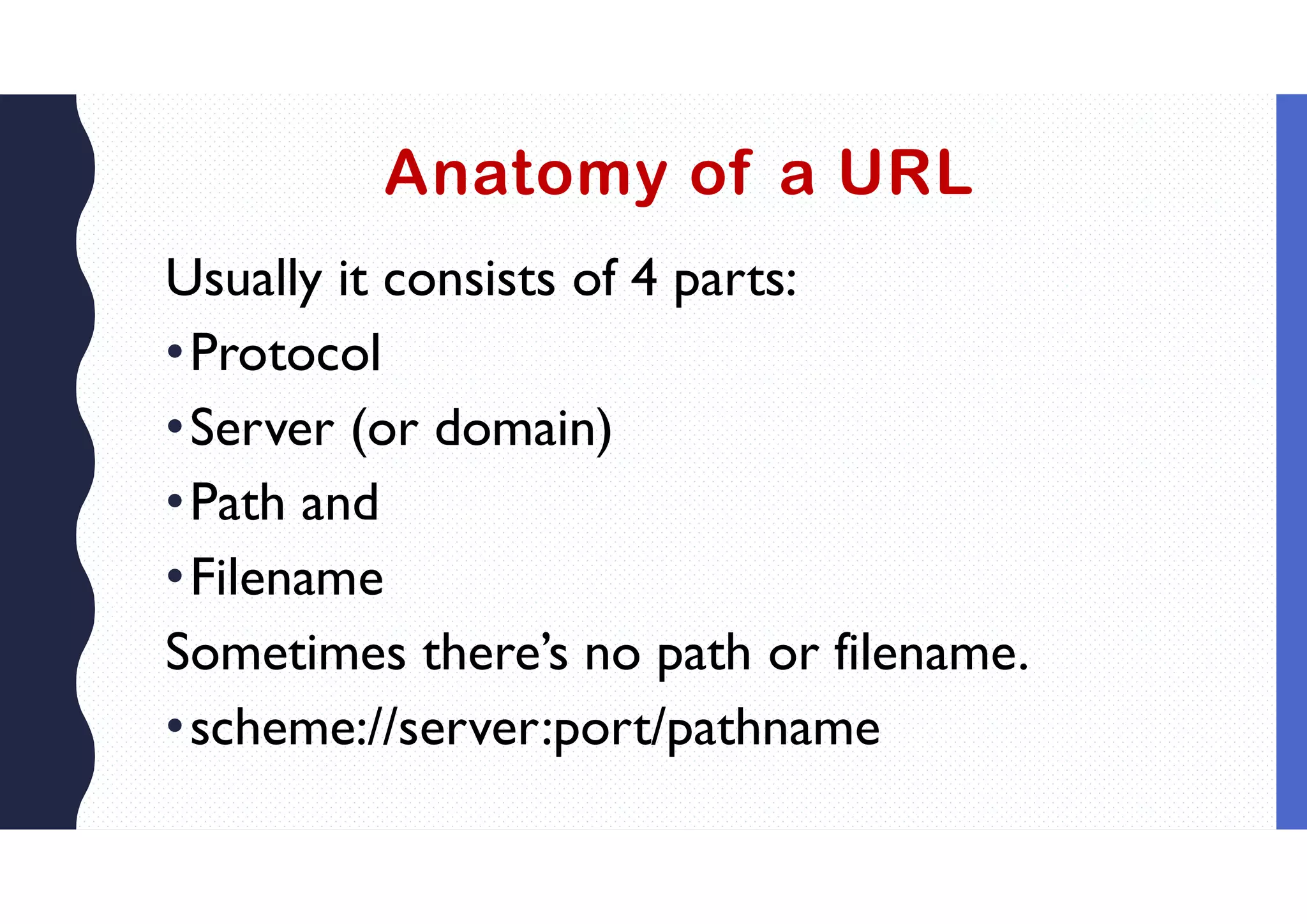 Anatomy of a URL
Usually it consists of 4 parts:
•Protocol
•Server (or domain)
•Path and
•Filename
Sometimes there’s no path or filename.
•scheme://server:port/pathname
 