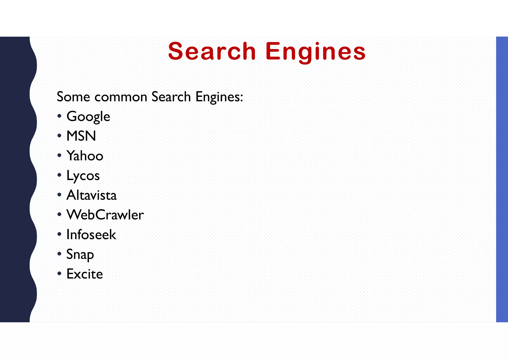 Search Engines
Some common Search Engines:
• Google
• MSN
• Yahoo
• Lycos
• Altavista
• WebCrawler
• Infoseek
• Snap
• Excite
 