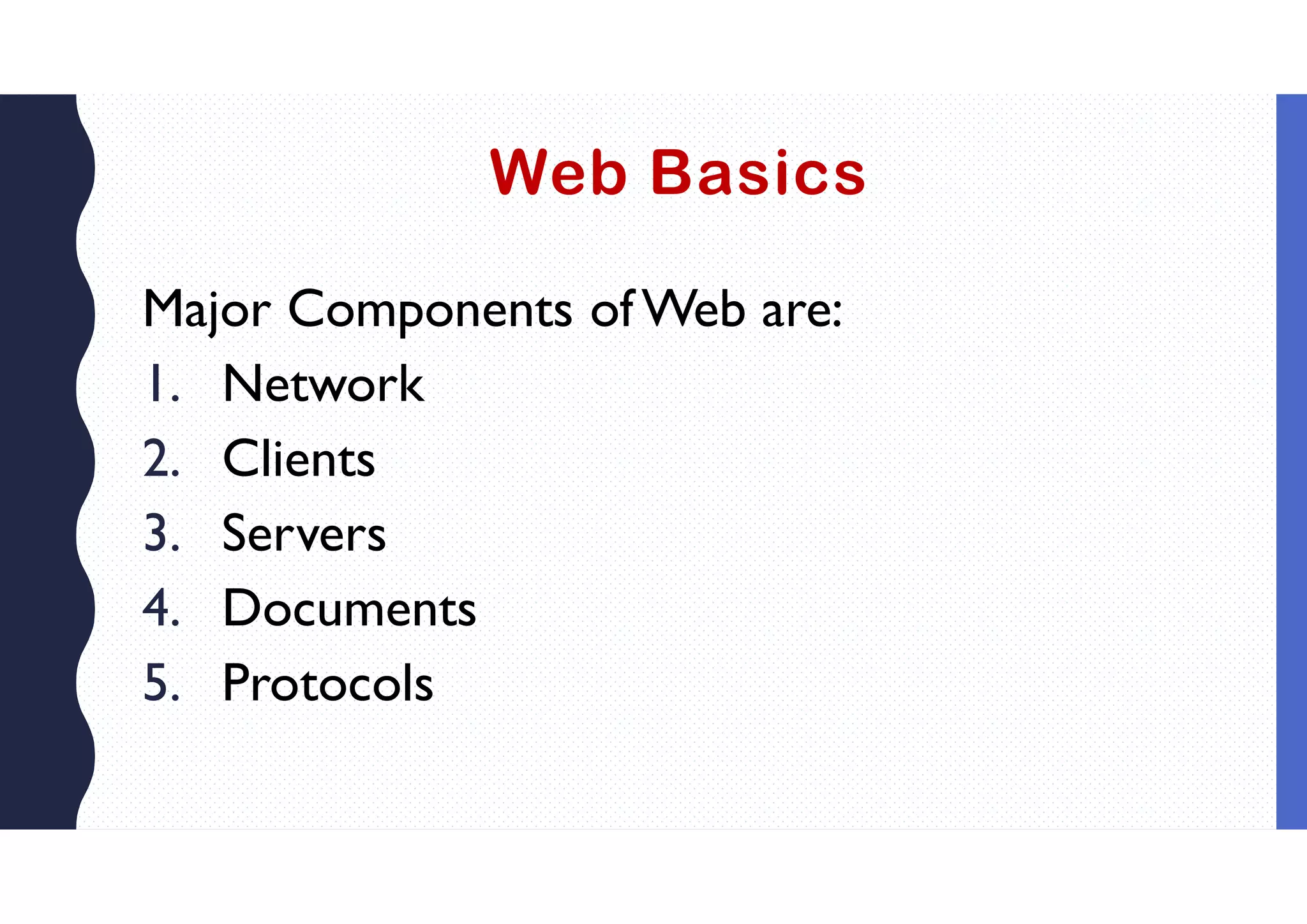 Web Basics
Major Components ofWeb are:
1. Network
2. Clients
3. Servers
4. Documents
5. Protocols
 