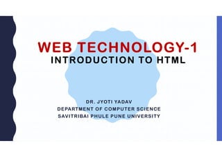WEB TECHNOLOGY-1
INTRODUCTION TO HTML
DR. JYOTI YADAV
DEPARTMENT OF COMPUTER SCIENCE
SAVITRIBAI PHULE PUNE UNIVERSITY
 