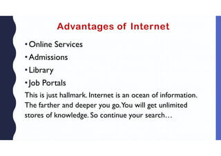 Advantages of Internet
•Online Services
•Admissions
•Library
•Job Portals
This is just hallmark. Internet is an ocean of information.
The farther and deeper you go.You will get unlimited
stores of knowledge. So continue your search…
 