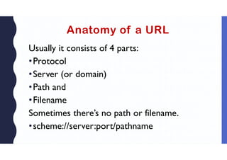 Anatomy of a URL
Usually it consists of 4 parts:
•Protocol
•Server (or domain)
•Path and
•Filename
Sometimes there’s no path or filename.
•scheme://server:port/pathname
 