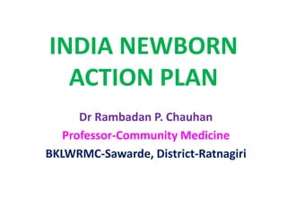 INDIA NEWBORN
ACTION PLAN
Dr Rambadan P. Chauhan
Professor-Community Medicine
BKLWRMC-Sawarde, District-Ratnagiri
 