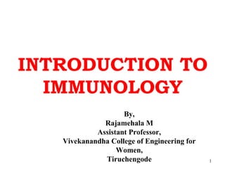 INTRODUCTION TO
IMMUNOLOGY
By,
Rajamehala M
Assistant Professor,
Vivekanandha College of Engineering for
Women,
Tiruchengode 1
 
