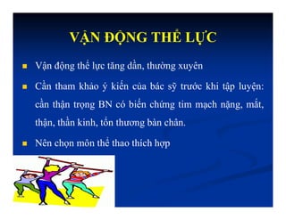  Vận động thể lực tăng dần, thường xuyên
 Cần tham khảo ý kiến của bác sỹ trước khi tập luyện:
cần thận trọng BN có biến chứng tim mạch nặng, mắt,
thận, thần kinh, tổn thương bàn chân.
 Nên chọn môn thể thao thích hợp
VẬN ĐỘNG THỂ LỰC
 