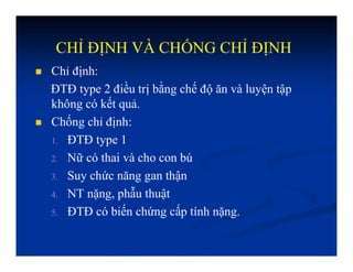 CHỈ ĐỊNH VÀ CHỐNG CHỈ ĐỊNH
 Chỉ định:
ĐTĐ type 2 điều trị bằng chế độ ăn và luyện tập
không có kết quả.
 Chống chỉ định:
1. ĐTĐ type 1
2. Nữ có thai và cho con bú
3. Suy chức năng gan thận
4. NT nặng, phẫu thuật
5. ĐTĐ có biến chứng cấp tính nặng.
 