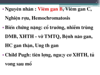 • Nguyªn nh©n : Viªm gan B, Viªm gan C,
NghiÖn rîu, Hemochromatosis
• BiÕn chøng nÆng: cæ truíng, nhiÔm trïng
DMB, XHTH - vì TMTQ, BÖnh n·o gan,
HC gan thËn, Ung th gan
• Child Pugh: tiªn lîng, ngu;y c¬ XHTH, tñ
vong sau mæ
2
BSTrầnNgọcÁnh-BộmônNội
tổnghợpĐại họcY HàNội
 