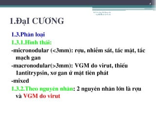 1.§¹I C¦¥NG
1.3.Ph©n lo¹i
1.3.1.H×nh th¸i:
-micronodular (<3mm): rîu, nhiÔm s¾t, t¾c mËt, t¾c
m¹ch gan
-macronodular(>3mm): VGM do virut, thiÕu
1antitrypsin, x¬ gan ø mËt tiªn ph¸t
-mixed
1.3.2.Theo nguyªn nh©n: 2 nguyªn nh©n lín lµ rîu
vµ VGM do virut
BSTrầnNgọcÁnh-BộmônNội
tổnghợpĐại họcY HàNội
5
 