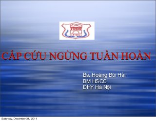 CẤP CỨU NGỪNG TUẦN HOÀN
Bs. Hoàng Bùi Hải
BM HSCC
ĐHY Hà Nội
Saturday, December 31, 2011
 