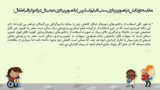 ‫سنتی‬‫اری‬‫د‬‫تصویربر‬‫در‬‫تابش‬‫دوز‬‫مقایسه‬
(
‫اسکرین‬‫فیلم‬
)
‫دیجیت‬‫اری‬‫د‬‫تصویربر‬‫با‬
‫اطفال‬‫افی‬‫ر‬‫ادیوگ‬‫ر‬‫در‬‫ال‬
:
•
‫به‬
‫طور‬
‫کلی‬
‫استفاده‬
‫از‬
‫دتکتورهای‬
‫دیجیتال‬
‫امکان‬
‫کاهش‬
‫دوز‬
‫را‬
‫مشابه‬
‫رادیوگرافی‬
‫بزرگساالن‬
‫فراهم‬
‫می‬
‫ا‬
‫ورد‬
.
‫اما‬
‫ذکر‬
‫این‬
‫نکته‬
‫ضروری‬
‫است‬
‫که‬
‫در‬
‫حین‬
‫استفاده‬
‫از‬
‫ترکیبات‬
‫فیلم‬
‫پرتودهی‬،‫اسکرین‬
‫زیاد‬
‫ممکن‬
‫است‬
‫منجر‬
‫ب‬
‫ه‬
‫تصویر‬
‫غیر‬
‫قابل‬
‫تشخیص‬
‫در‬،‫شود‬
‫حالیکه‬
‫پرتوگیری‬
‫باالی‬
‫بیمار‬
‫در‬
‫صورت‬
‫استفاده‬
‫از‬
‫دتکتورهای‬
‫بدلیل‬،‫دیجیتال‬
‫کی‬
‫فیت‬
‫قابل‬
‫قبول‬
‫تصویر‬
‫ممکن‬،
‫است‬
‫به‬
‫سهولت‬
‫قابل‬
‫تشخیص‬
‫نباشد‬
.
‫همچنین‬
‫سهولت‬
‫در‬
‫تصویربرداری‬
‫ممکن‬
‫است‬
‫منجر‬
‫به‬
‫پرت‬
‫ودهی‬
‫بخش‬
‫وسیعی‬
‫از‬
‫بدن‬
‫بیمار‬
‫یا‬
‫تکرار‬
‫ازمایش‬
‫شود‬
.
‫هر‬
‫چند‬
‫که‬
‫ممکن‬
‫است‬
‫کاهش‬
‫دوز‬
‫وجود‬
‫داشته‬
‫باشد‬
‫اما‬
‫بسیاری‬
‫از‬
‫مطالعات‬
‫نشان‬
‫میدهد‬
‫که‬
‫در‬
‫عمل‬
‫اگر‬
‫بهینه‬
‫سازی‬
‫انجام‬
‫نشود‬
‫دز‬
‫بیمار‬
‫افزایش‬
‫می‬
‫یابد‬
.
 