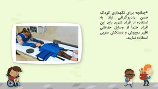 •
‫چنانچه‬
‫برای‬
‫نگهداری‬
‫کودک‬
‫ضمن‬
‫رادیوگرافی‬
‫نیاز‬
‫به‬
‫استفاده‬
‫از‬
‫افراد‬
‫شدید‬
‫باید‬
‫این‬
‫افراد‬
ً‫ا‬‫حتم‬
‫از‬
‫وسایل‬
‫حفاظتی‬
‫نظیر‬
‫روپوش‬
‫و‬
‫دستکش‬
‫سر‬
‫بی‬
‫استفاده‬
‫نمایند‬
.
 