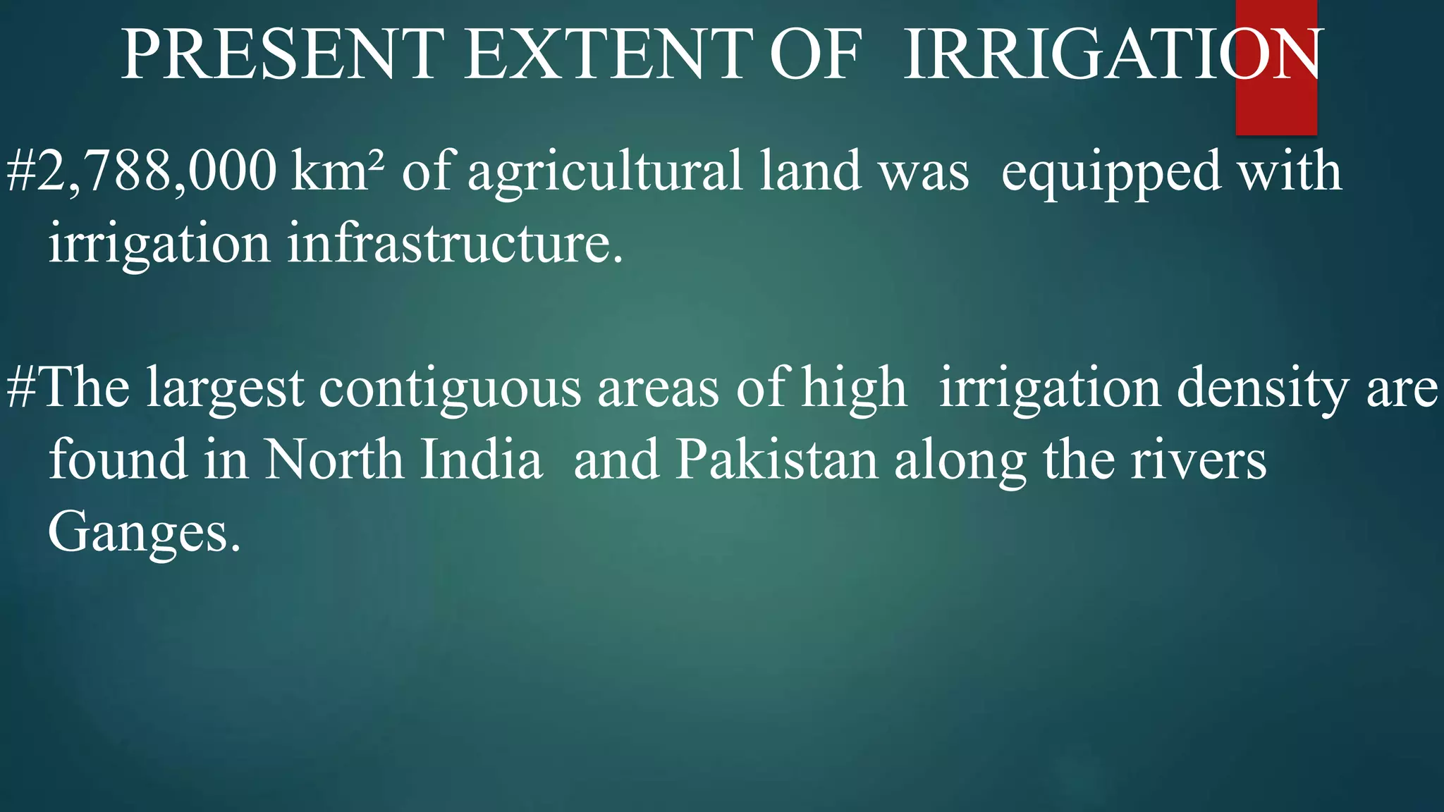 PRESENT EXTENT OF IRRIGATION
#2,788,000 km² of agricultural land was equipped with
irrigation infrastructure.
#The largest contiguous areas of high irrigation density are
found in North India and Pakistan along the rivers
Ganges.
 