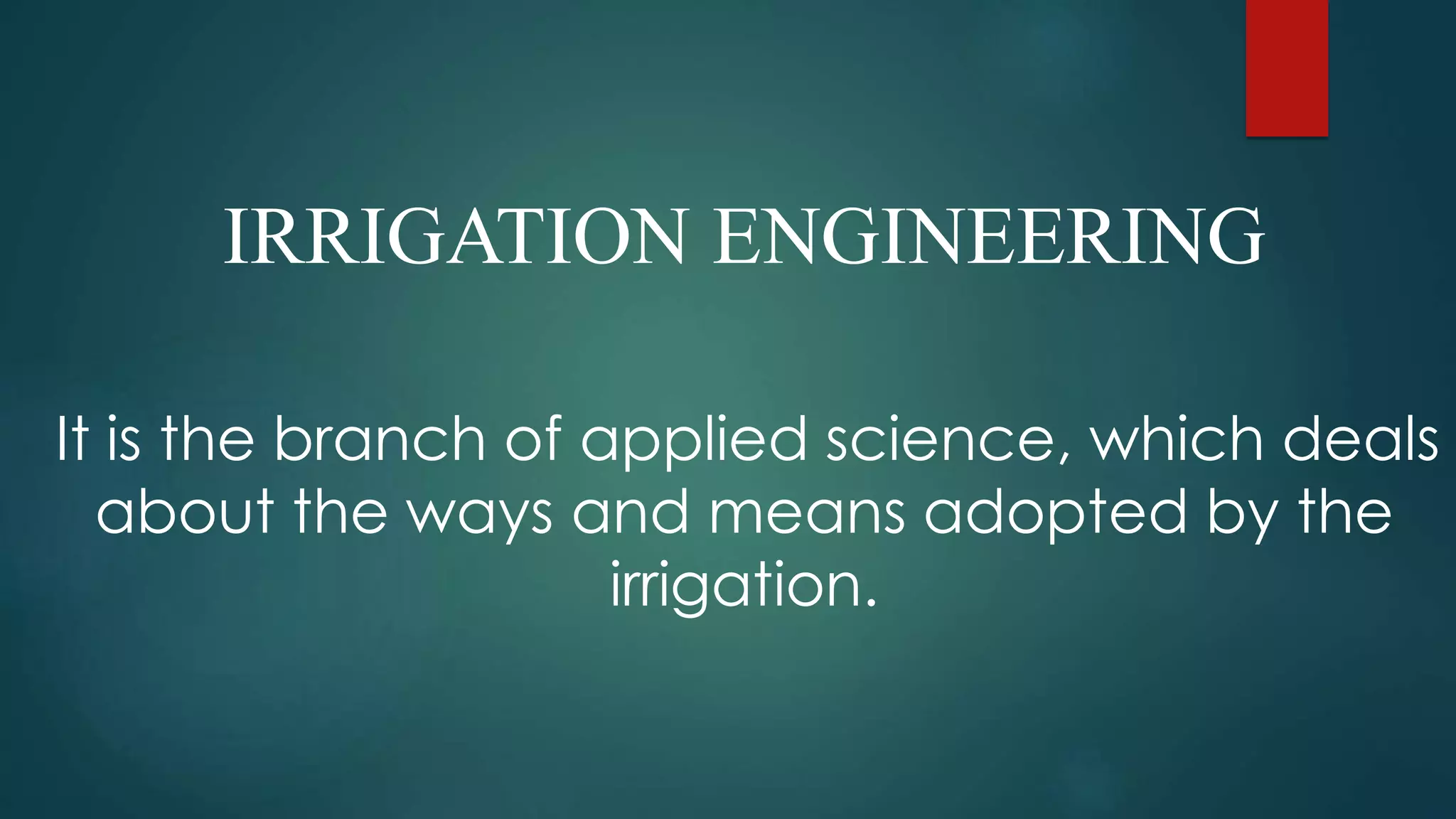 IRRIGATION ENGINEERING
It is the branch of applied science, which deals
about the ways and means adopted by the
irrigation.
 
