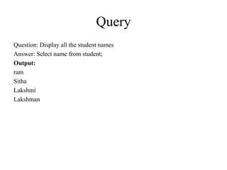 Query
Question: Display all the student names
Answer: Select name from student;
Output:
ram
Sitha
Lakshmi
Lakshman
 