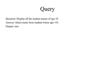Query
Question: Display all the student names of age 19
Answer: Select name from student where age=19;
Output: ram
 