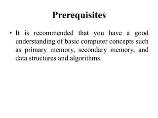Prerequisites
• It is recommended that you have a good
understanding of basic computer concepts such
as primary memory, secondary memory, and
data structures and algorithms.
 