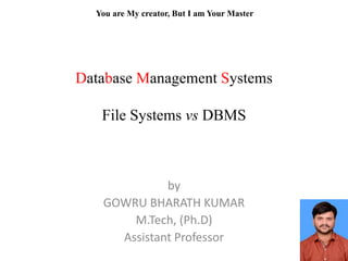 Database Management Systems
File Systems vs DBMS
by
GOWRU BHARATH KUMAR
M.Tech, (Ph.D)
Assistant Professor
You are My creator, But I am Your Master
 