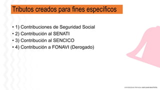 Tributos creados para fines específicos
• 1) Contribuciones de Seguridad Social
• 2) Contribución al SENATI
• 3) Contribución al SENCICO
• 4) Contribución a FONAVI (Derogado)
 