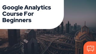 Google Analytics
Course For
Beginners
 