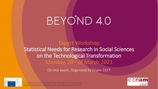 Expert Workshop
Statistical Needs for Research in Social Sciences
on the Technological Transformation
Monday, 29th of March 2021
On-line event, Organised by Cnam-CEET
This project has received funding from the European Union’s Horizon 2020
research and innovation programme under grant agreement No 8222293.
 