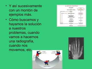 • Y así sucesivamente
con un montón de
ejemplos más.
Cómo buscamos y
hayamos la solución
a nuestros
problemas, cuando
vamos a hacernos
una radiografía,
cuando nos
movemos, etc.
•
 