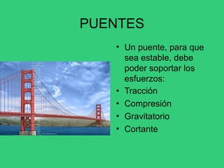 PUENTES
• Un puente, para que
sea estable, debe
poder soportar los
esfuerzos:
Tracción
Compresión
Gravitatorio
Cortante
•
•
•
•
 