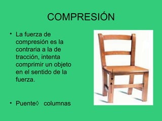 COMPRESIÓN
• La fuerza de
compresión es la
contraria a la de
tracción, intenta
comprimir un objeto
en el sentido de la
fuerza.
• Puente columnas
 