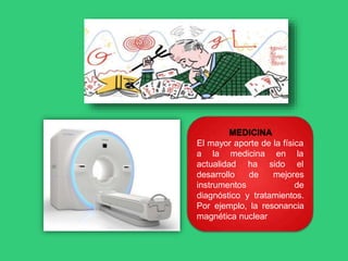 MEDICINA
El mayor aporte de la física
a la medicina en la
ha sido el
de
actualidad
desarrollo
instrumentos
mejores
de
diagnóstico y tratamientos.
Por ejemplo, la resonancia
magnética nuclear
 