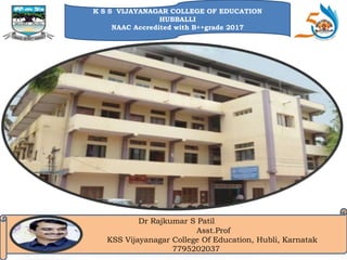K S S VIJAYANAGAR COLLEGE OF EDUCATION
HUBBALLI
NAAC Accredited with B++grade 2017
Dr Rajkumar S Patil
Asst.Prof
KSS Vijayanagar College Of Education, Hubli, Karnatak
7795202037
 