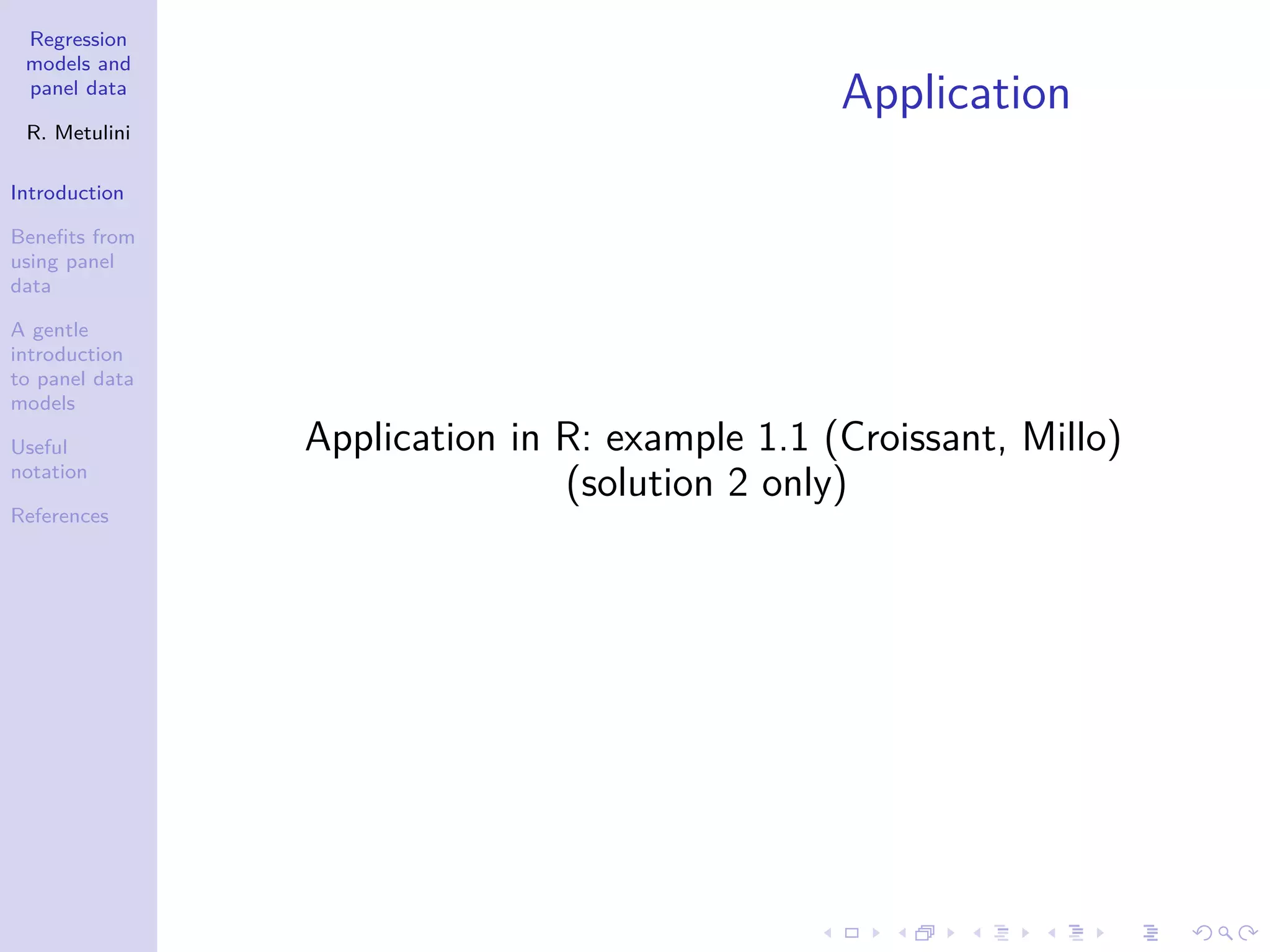 Regression
models and
panel data
R. Metulini
Introduction
Benefits from
using panel
data
A gentle
introduction
to panel data
models
Useful
notation
References
Application
Application in R: example 1.1 (Croissant, Millo)
(solution 2 only)
 