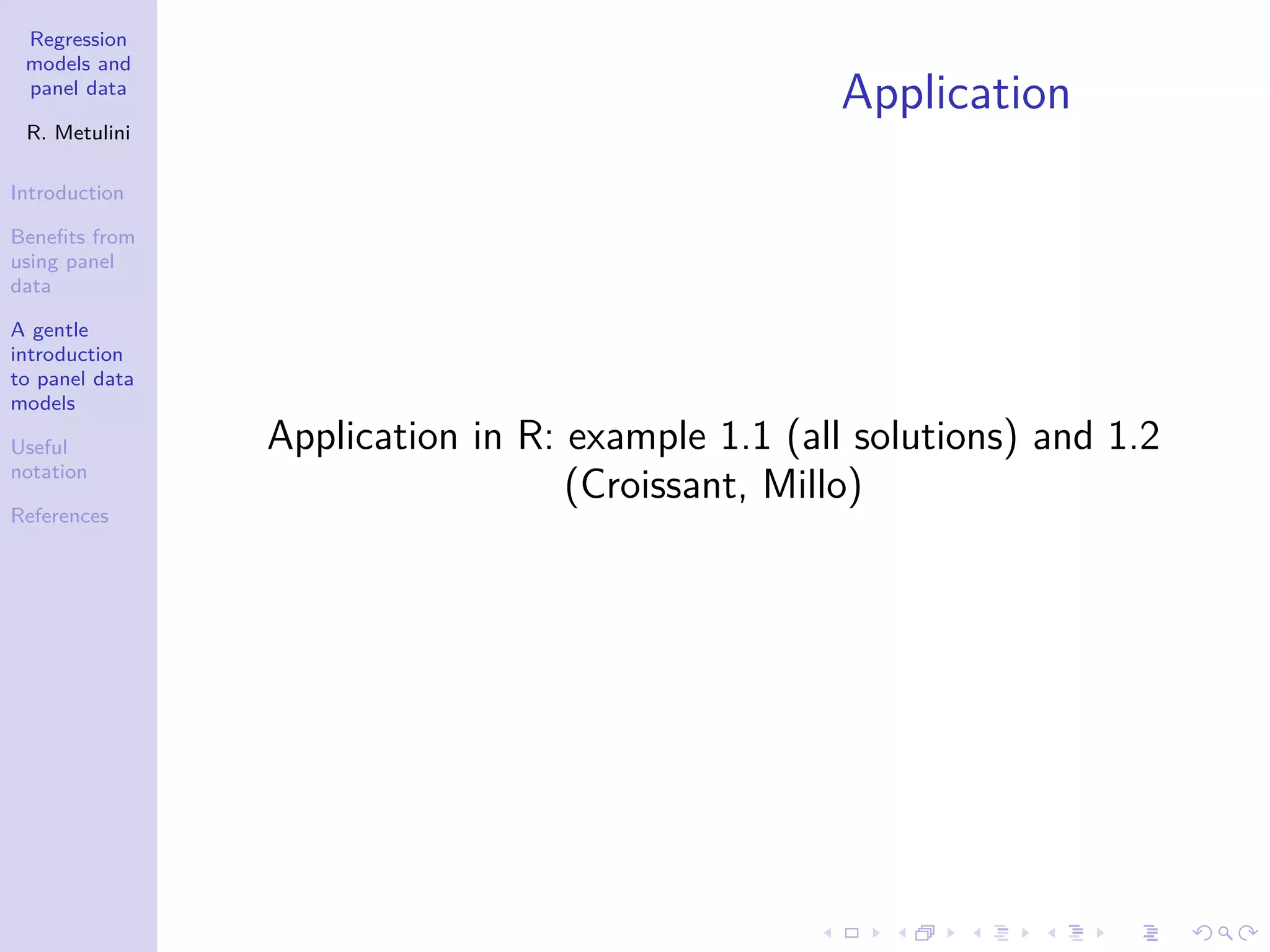 Regression
models and
panel data
R. Metulini
Introduction
Benefits from
using panel
data
A gentle
introduction
to panel data
models
Useful
notation
References
Application
Application in R: example 1.1 (all solutions) and 1.2
(Croissant, Millo)
 