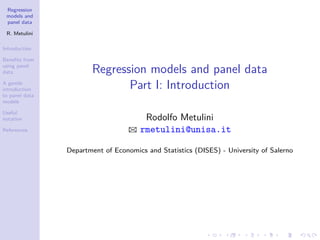 Regression
models and
panel data
R. Metulini
Introduction
Benefits from
using panel
data
A gentle
introduction
to panel data
models
Useful
notation
References
Regression models and panel data
Part I: Introduction
Rodolfo Metulini
B rmetulini@unisa.it
Department of Economics and Statistics (DISES) - University of Salerno
 