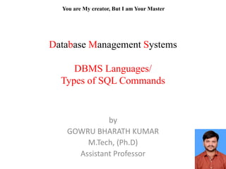 Database Management Systems
DBMS Languages/
Types of SQL Commands
by
GOWRU BHARATH KUMAR
M.Tech, (Ph.D)
Assistant Professor
You are My creator, But I am Your Master
 