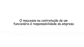 O insucesso na contratação de um
funcionário é responsabilidade da empresa
 