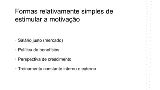 Formas relativamente simples de
estimular a motivação
• Salário justo (mercado)
• Política de benefícios
• Perspectiva de crescimento
• Treinamento constante interno e externo
 