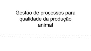 Gestão de processos para
qualidade da produção
animal
 