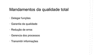 Mandamentos da qualidade total
• Delegar funções
• Garantia da qualidade
• Redução de erros
• Gerencia dos processos
• Transmitir informações
 