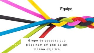 Equipe
G r u p o d e p e s s o a s q u e
t r a b a l h a m e m p r o l d e u m
m e s m o o b j e t i v o
 
