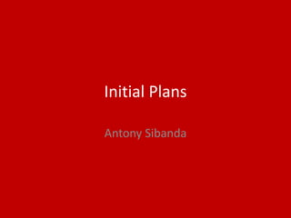 Initial Plans
Antony Sibanda
 