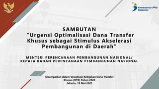 SAMBUTAN
“Urgensi Optimalisasi Dana Transfer
Khusus sebagai Stimulus Akselerasi
Pembangunan di Daerah”
MENTERI P ERENCANAAN P EMBANGUNAN NASIONAL/
KEP ALA BADAN P ERENCANAAN P EMBANGUNAN NAS IO NAL
Disampaikan dalam Sosialisasi Kebijakan Dana Transfer
Khusus (DTK) Tahun 2022
Jakarta, 19 Mei 2021
 
