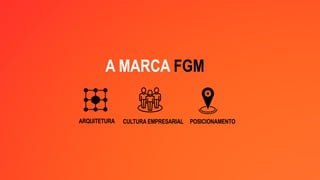 A MARCA FGM
ARQUITETURA POSICIONAMENTO
CULTURA EMPRESARIAL
 