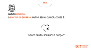 O MANTRA DA EMPRESA JUNTO A SEUS COLABORADORES É:
FGM
CULTURA EMPRESARIAL
“SOMOS PAIXÃO, SORRISOS E EMOÇÃO”
 