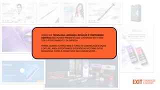 VEMOS QUE TECNOLOGIA, LIDERANÇA, INOVAÇÃO E COMPROMISSO
CIENTÍFICO SÃO PILARES PRESENTES QUE CONVERSAM MUITO BEM
COM O POSICIONAMENTO DA EMPRESA.
PORÉM, QUANDO OLHAMOS MAIS A FUNDO EM COMUNICAÇÕES ONLINE
E OFFLINE, AINDA ENCONTRAMOS DIVERGÊNCIAS NOTÓRIAS ENTRE
MENSAGENS, CORES E ASSINATURAS NAS COMUNICAÇÕES...
 