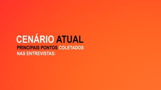 PRINCIPAIS PONTOS COLETADOS
NAS ENTREVISTAS:
CENÁRIO ATUAL
 
