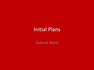 Initial Plans
Gabriel Ward
 